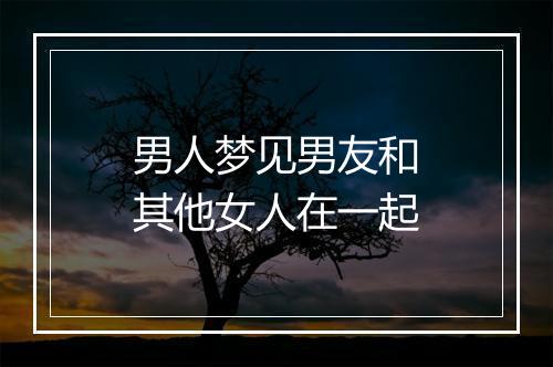 男人梦见男友和其他女人在一起