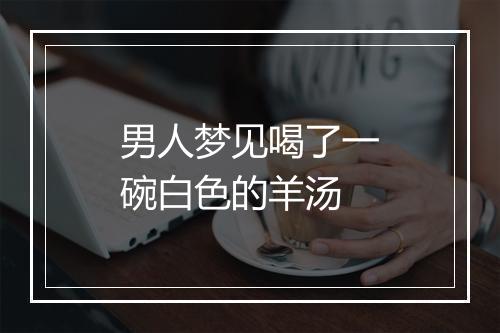 男人梦见喝了一碗白色的羊汤