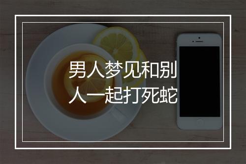 男人梦见和别人一起打死蛇