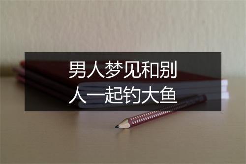 男人梦见和别人一起钓大鱼