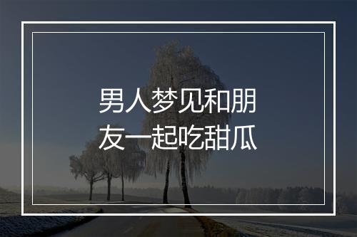 男人梦见和朋友一起吃甜瓜