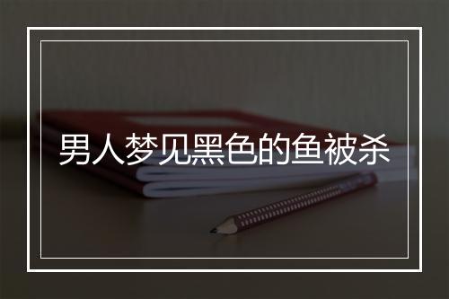 男人梦见黑色的鱼被杀