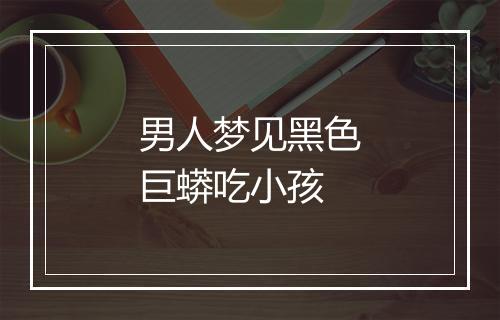 男人梦见黑色巨蟒吃小孩