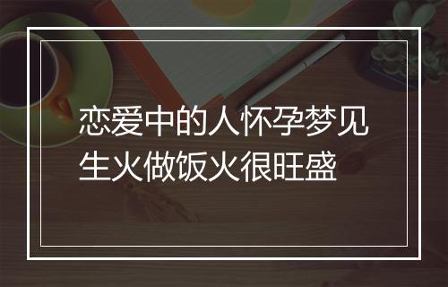 恋爱中的人怀孕梦见生火做饭火很旺盛