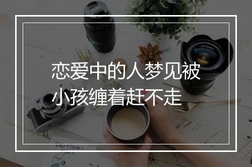 恋爱中的人梦见被小孩缠着赶不走