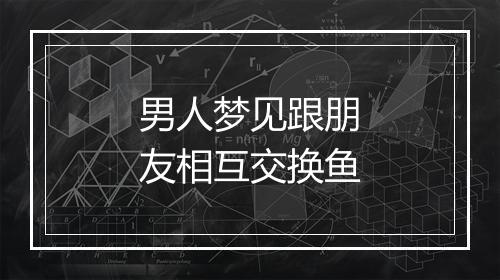 男人梦见跟朋友相互交换鱼