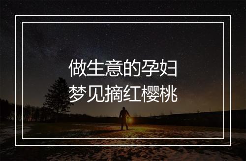 做生意的孕妇梦见摘红樱桃