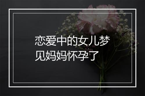 恋爱中的女儿梦见妈妈怀孕了