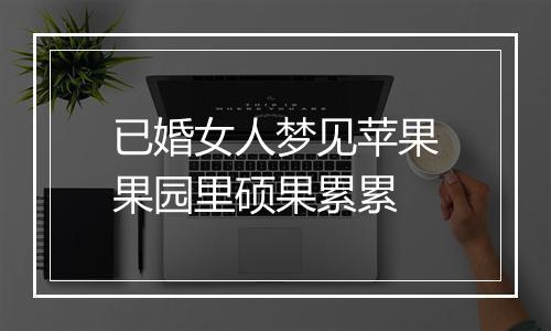 已婚女人梦见苹果果园里硕果累累