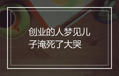 创业的人梦见儿子淹死了大哭