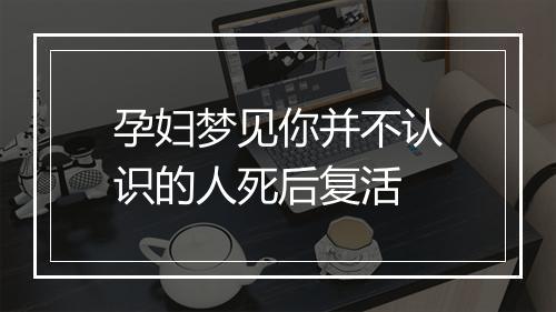 孕妇梦见你并不认识的人死后复活