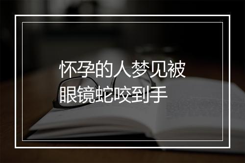 怀孕的人梦见被眼镜蛇咬到手