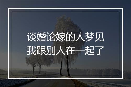 谈婚论嫁的人梦见我跟别人在一起了