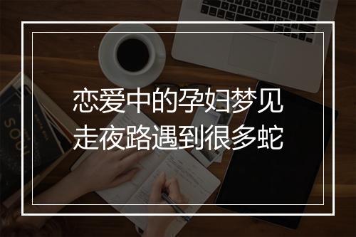 恋爱中的孕妇梦见走夜路遇到很多蛇