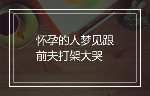 怀孕的人梦见跟前夫打架大哭