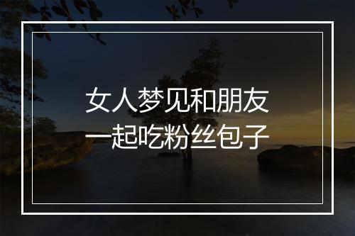 女人梦见和朋友一起吃粉丝包子