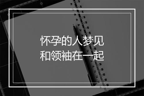 怀孕的人梦见和领袖在一起