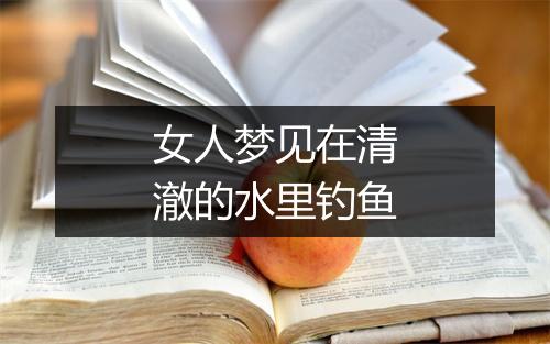 女人梦见在清澈的水里钓鱼