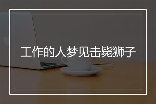 工作的人梦见击毙狮子