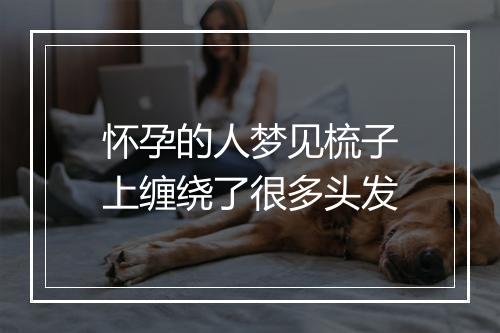 怀孕的人梦见梳子上缠绕了很多头发