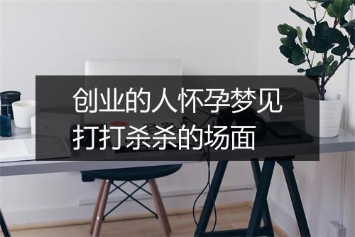 创业的人怀孕梦见打打杀杀的场面