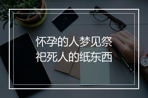 怀孕的人梦见祭祀死人的纸东西