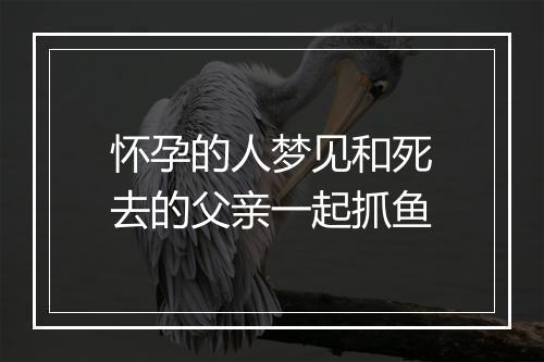 怀孕的人梦见和死去的父亲一起抓鱼