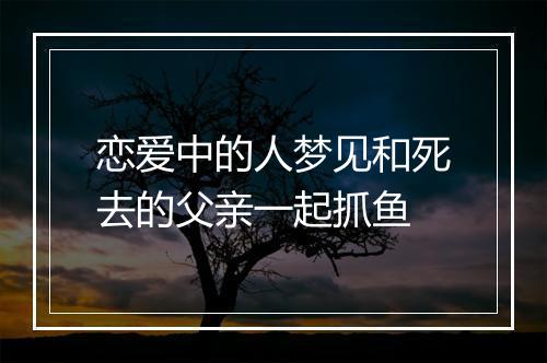 恋爱中的人梦见和死去的父亲一起抓鱼