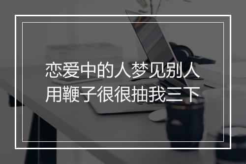 恋爱中的人梦见别人用鞭子很很抽我三下