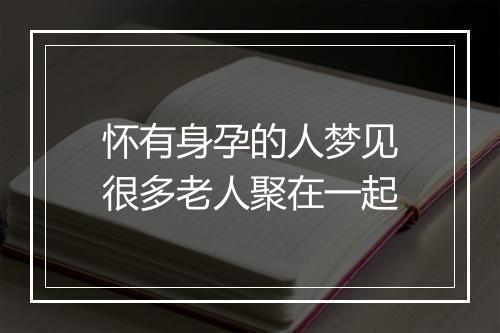 怀有身孕的人梦见很多老人聚在一起