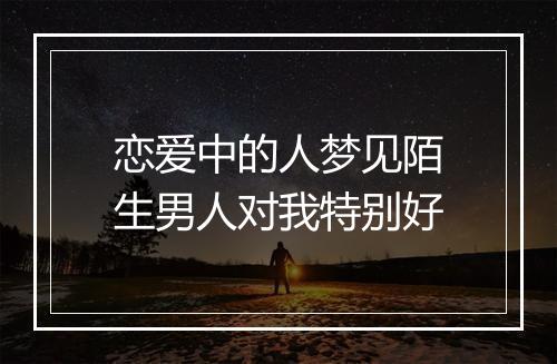 恋爱中的人梦见陌生男人对我特别好