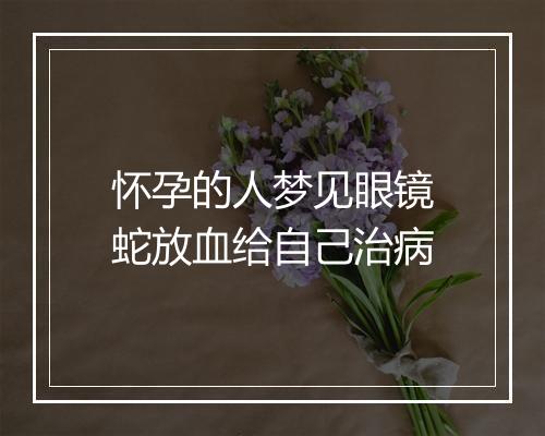 怀孕的人梦见眼镜蛇放血给自己治病