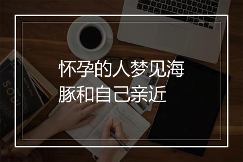 怀孕的人梦见海豚和自己亲近