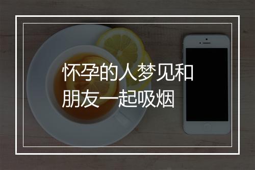 怀孕的人梦见和朋友一起吸烟