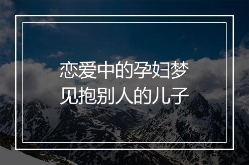 恋爱中的孕妇梦见抱别人的儿子