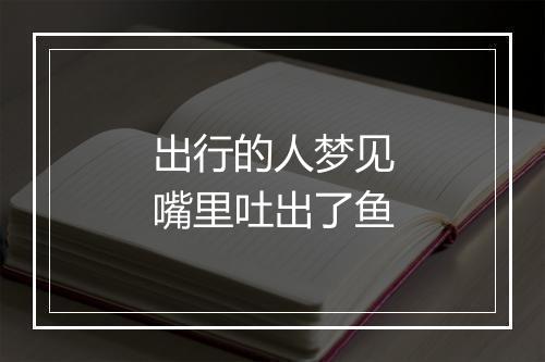 出行的人梦见嘴里吐出了鱼