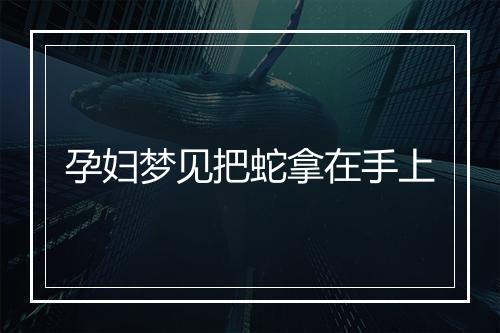 孕妇梦见把蛇拿在手上