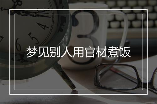 梦见别人用官材煮饭