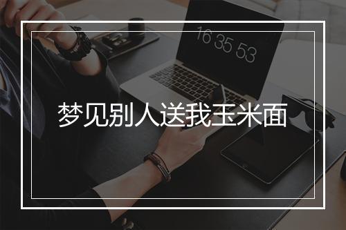 梦见别人送我玉米面