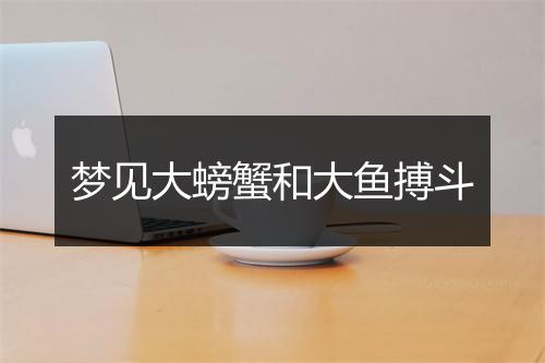 梦见大螃蟹和大鱼搏斗