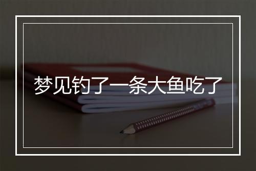 梦见钓了一条大鱼吃了