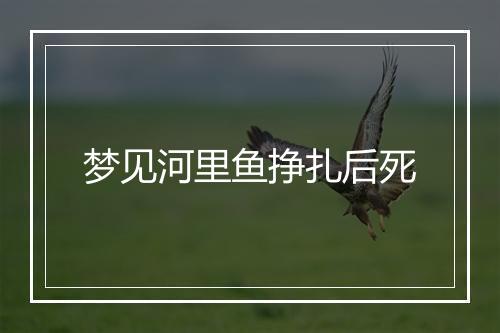 梦见河里鱼挣扎后死