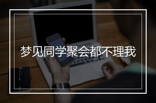 梦见同学聚会都不理我