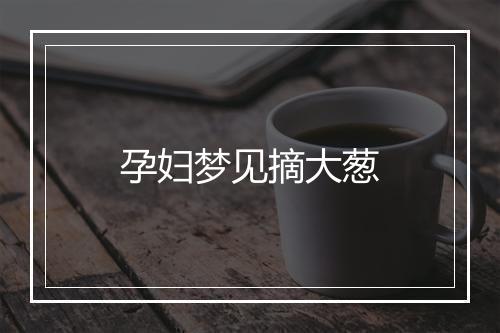 孕妇梦见摘大葱