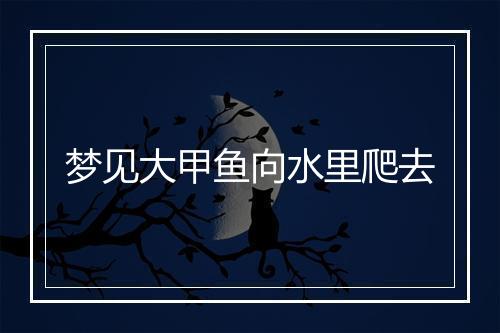 梦见大甲鱼向水里爬去