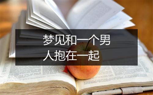 梦见和一个男人抱在一起