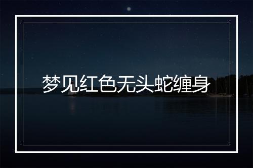 梦见红色无头蛇缠身