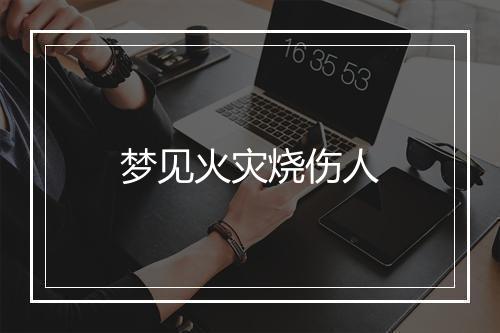 梦见火灾烧伤人