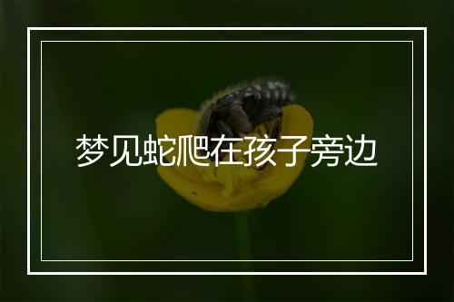 梦见蛇爬在孩子旁边