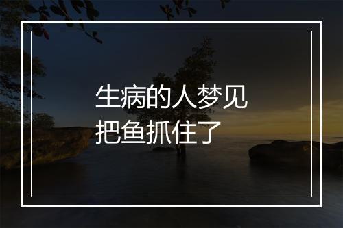 生病的人梦见把鱼抓住了